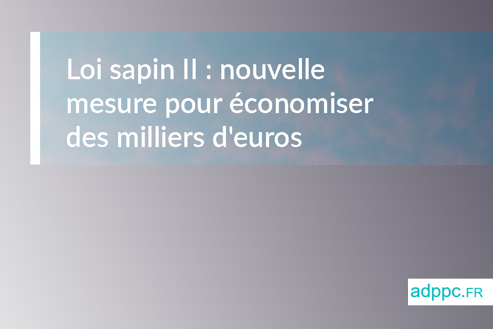 Loi sapin II : nouvelle mesure qui pourrait vous faire économiser des milliers d'euros