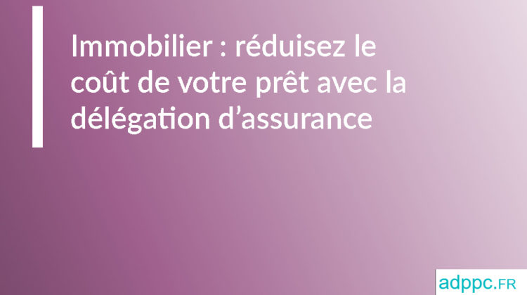 Immobilier : réduisez le coût de votre prêt immobilier avec la délégation d'assurance