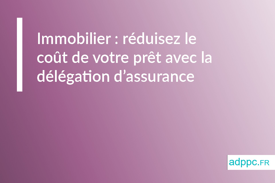 Immobilier : réduisez le coût de votre prêt immobilier avec la délégation d'assurance