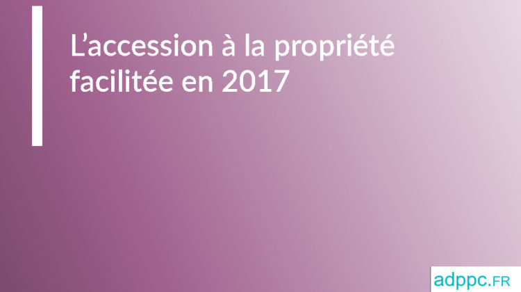 Accession à la propriété facilitée en 2017