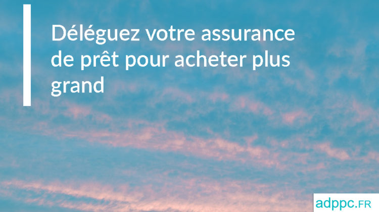 Déléguez votre assurance de prêt pour acheter plus grand