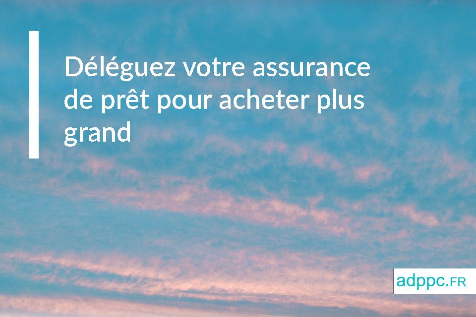 Déléguez votre assurance de prêt pour acheter plus grand