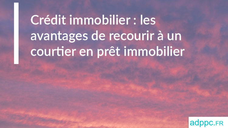 Crédit immobilier : les avantages de recourir à un courtier en prêt immobilier