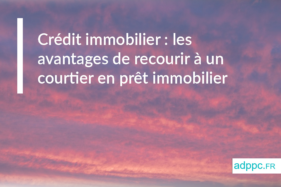 Crédit immobilier : les avantages de recourir à un courtier en prêt immobilier