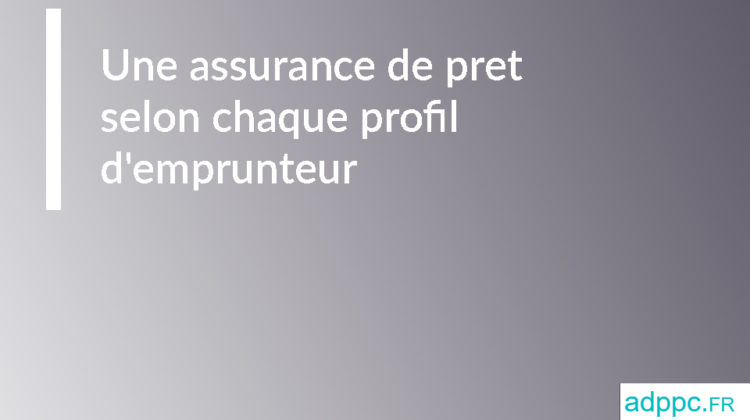 Une assurance de pret selon chaque profil d'emprunteur