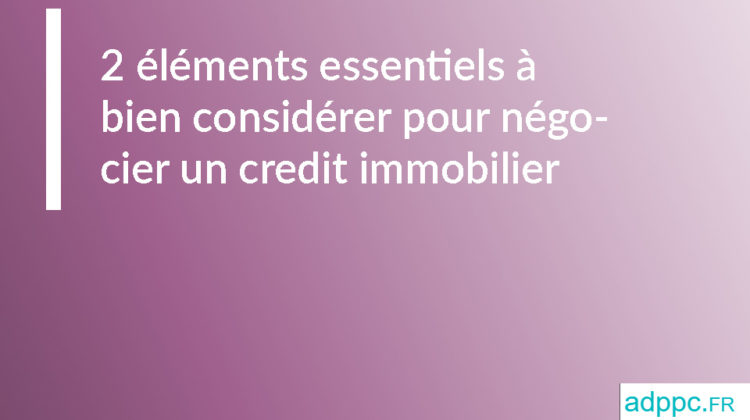 2 éléments essentiels à bien considérer pour négocier un credit immobilier