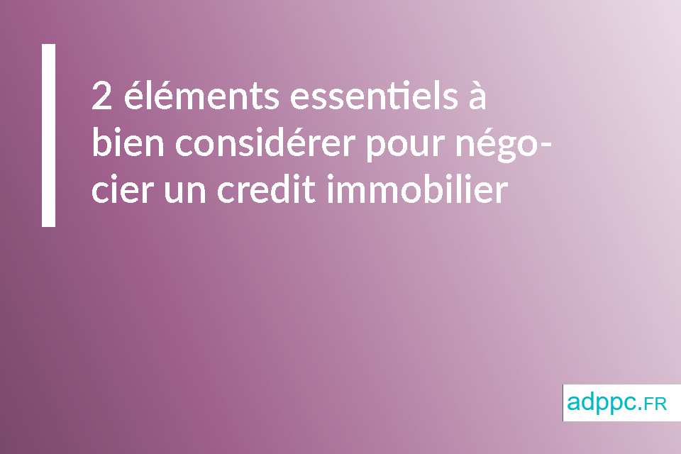 2 éléments essentiels à bien considérer pour négocier un credit immobilier