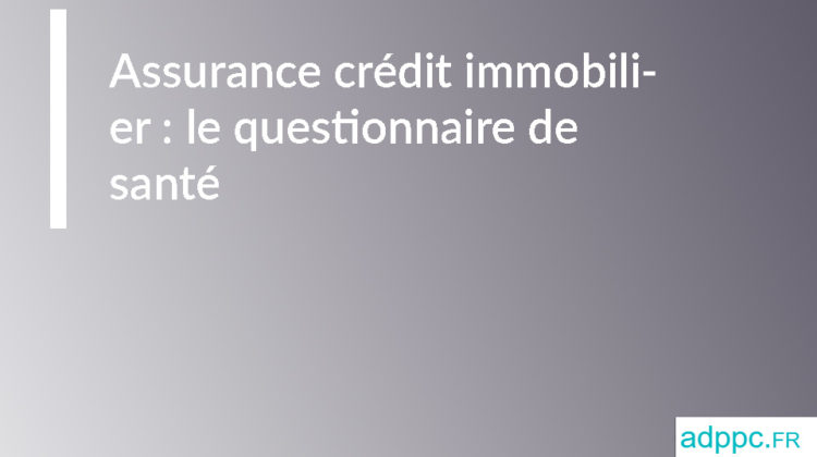 Assurance crédit immobilier : le questionnaire de santé