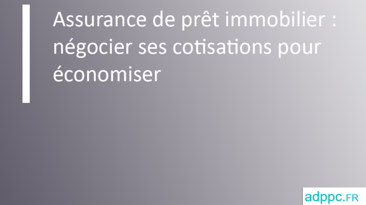 Assurance de prêt immobilier : négocier ses cotisations pour économiser