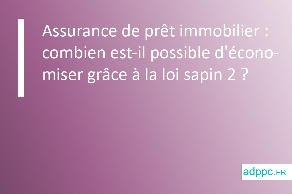 Assurance de prêt immobilier : combien est-il possible d'économiser grâce à la loi sapin 2 ?