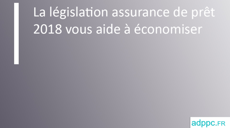 La législation assurance de prêt 2018 vous aide à économiser