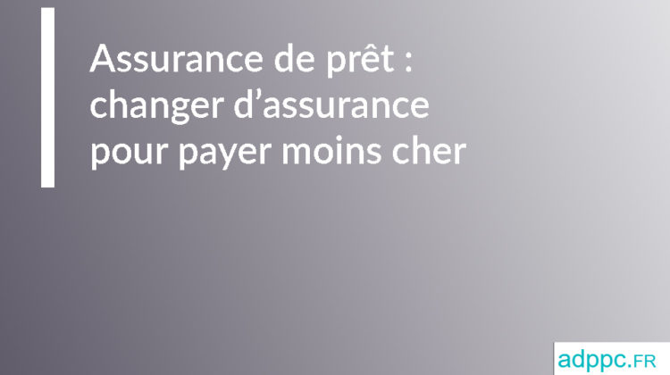 Assurance de prêt immobilier : changer d'assurance pour payer moins cher