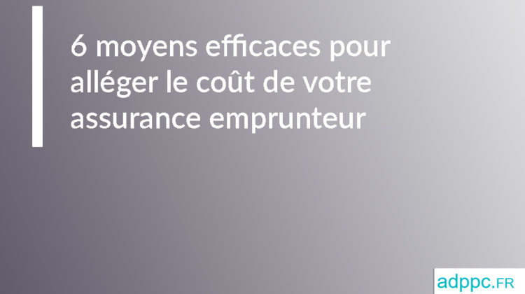 6 moyens efficaces pour alléger le coût de votre assurance emprunteur