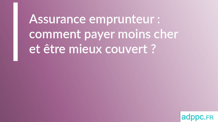 Assurance emprunteur : comment payer moins cher et être mieux couvert ?