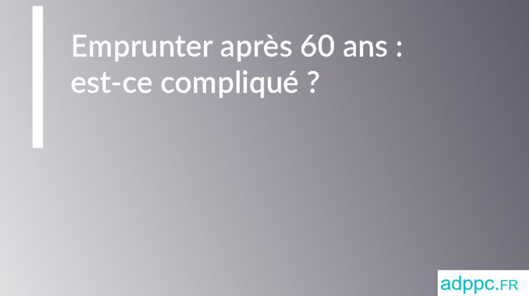 Emprunter après 60 ans : est-ce compliqué ?