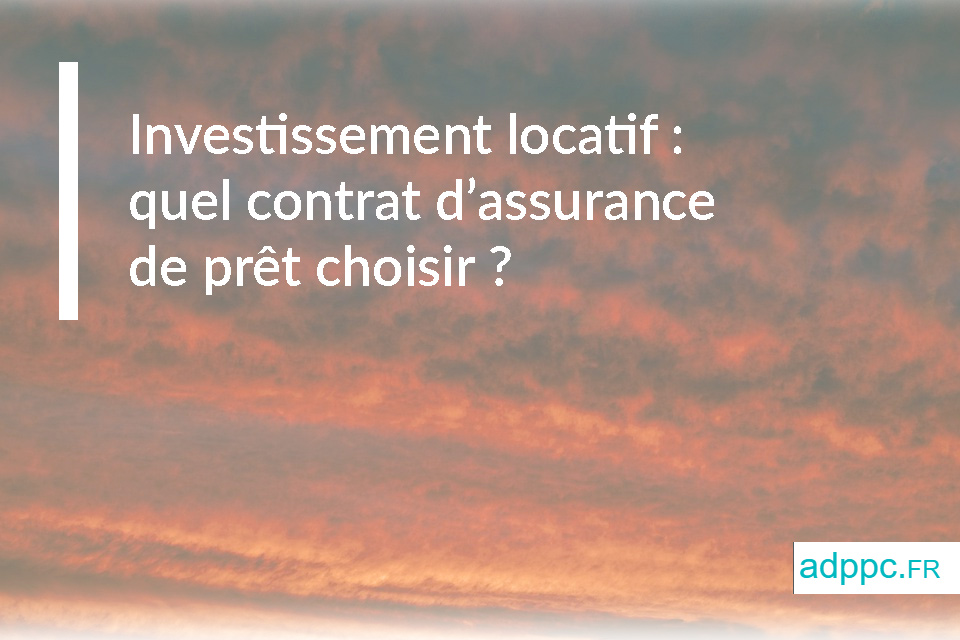 Investissement locatif : quel contrat d'assurance de prêt choisir