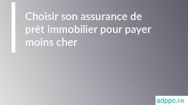 Choisir son assurance de prêt immobilier pour payer moins cher