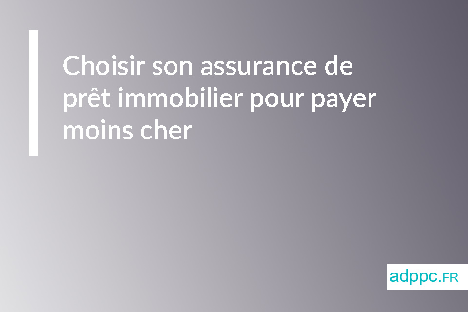 Choisir son assurance de prêt immobilier pour payer moins cher