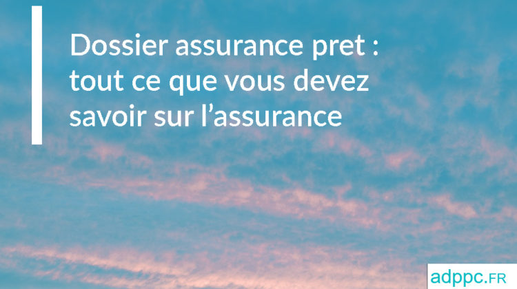 Dossier assurance prêt : tout ce que vous devez savoir sur l'assurance