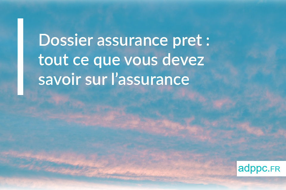 Dossier assurance prêt : tout ce que vous devez savoir sur l'assurance