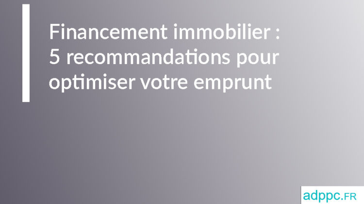Financement immobilier : 5 recommandations pour optimiser votre emprunt