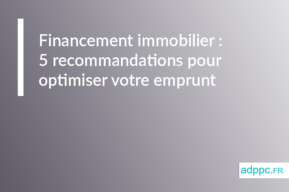 Financement immobilier : 5 recommandations pour optimiser votre emprunt