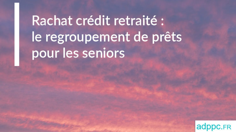 Rachat crédit retraité : le regroupement de prêts pour les seniors