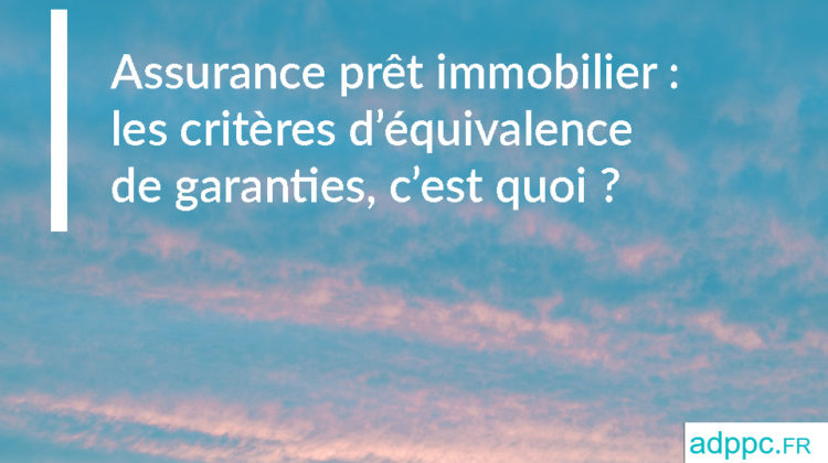 Assurance prêt immobilier : les critères d’équivalence de garanties, c’est quoi ?