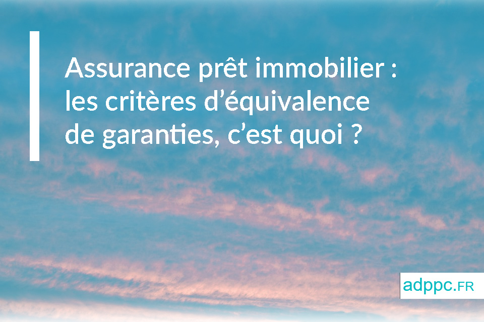 Assurance prêt immobilier : les critères d’équivalence de garanties, c’est quoi ?