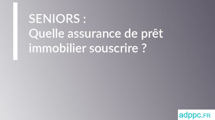 Seniors : quelle assurance de prêt immobilier souscrire ?