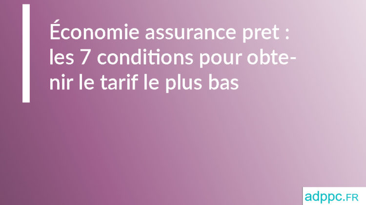 Économie assurance pret : les 7 conditions pour obtenir le tarif le plus bas