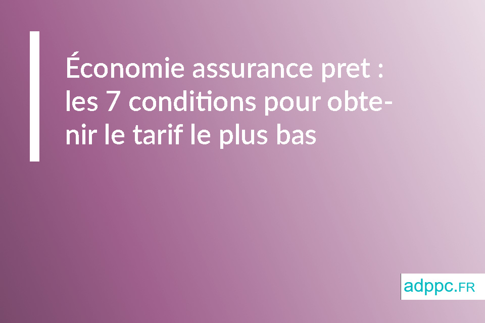 Économie assurance pret : les 7 conditions pour obtenir le tarif le plus bas