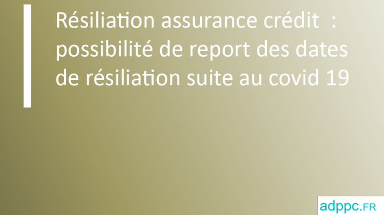 Résiliation assurance crédit : possibilité de report des dates de résiliation suite au covid 19