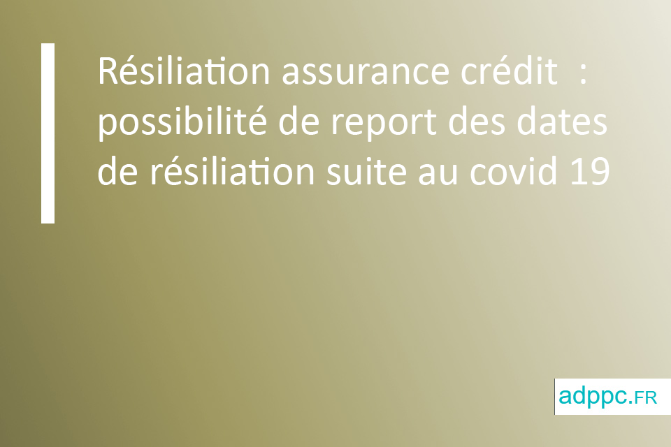 Résiliation assurance crédit : possibilité de report des dates de résiliation suite au covid 19