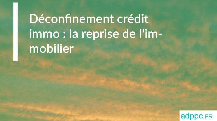 Déconfinement crédit immo : la reprise de l'immobilier