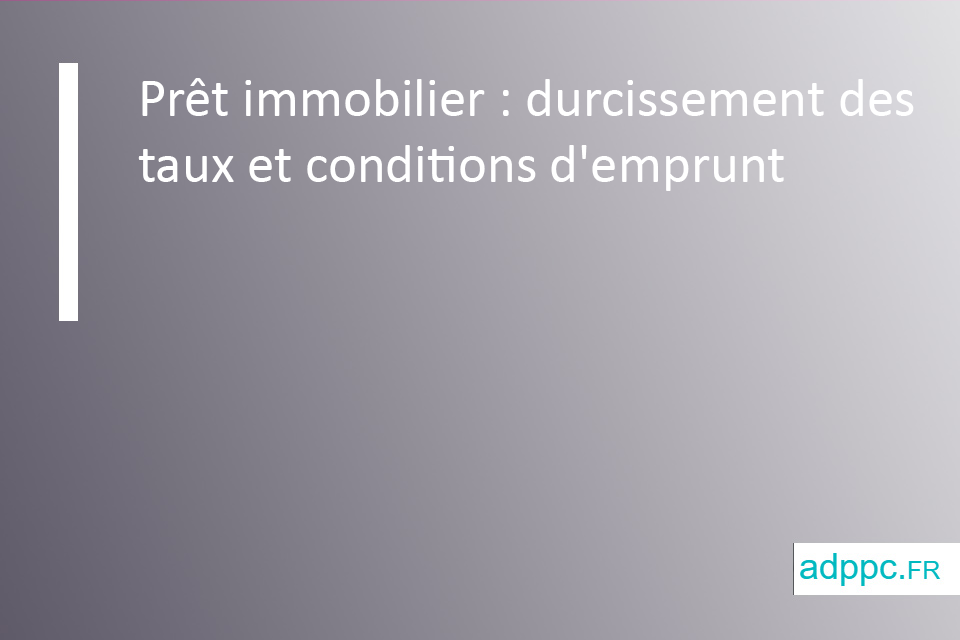 Prêt immobilier : durcissement des taux et conditions d'emprunt