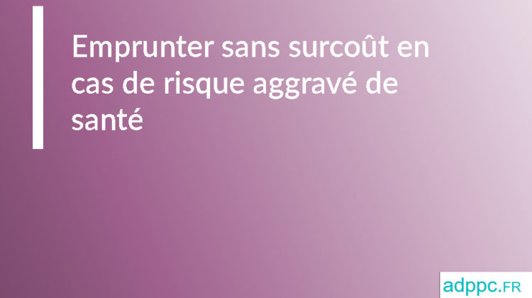 Emprunter sans surcoût en cas de risque aggravé de santé