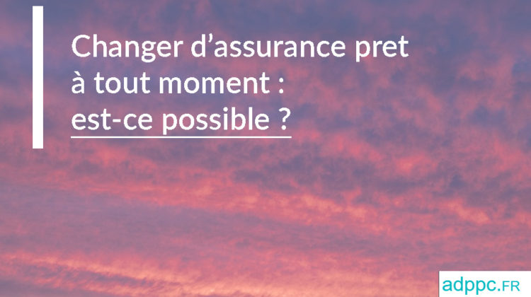 Changer assurance pret immobilier à tout moment : est-ce possible ?