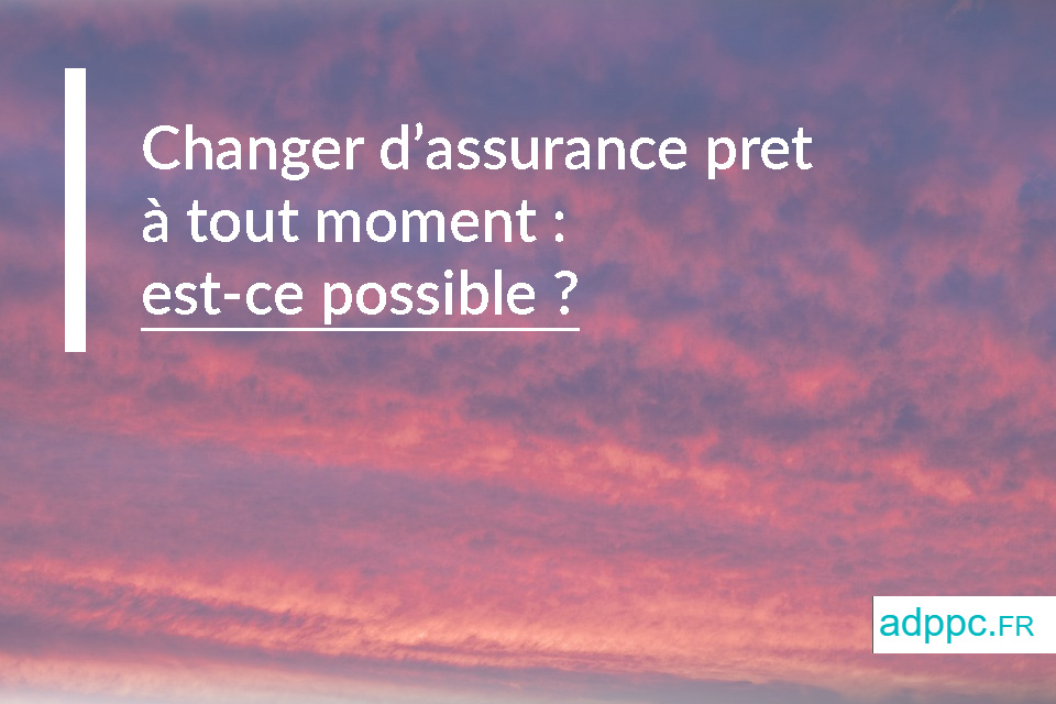 Changer assurance pret immobilier à tout moment : est-ce possible ?