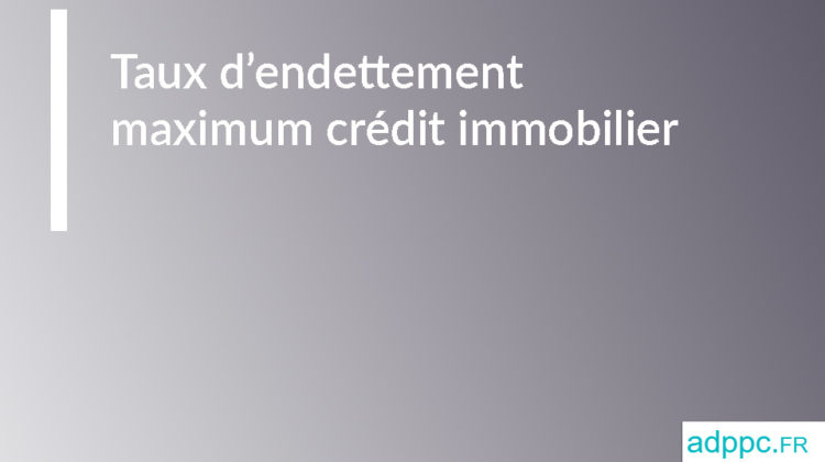 Taux d'endettement maximum crédit immobilier