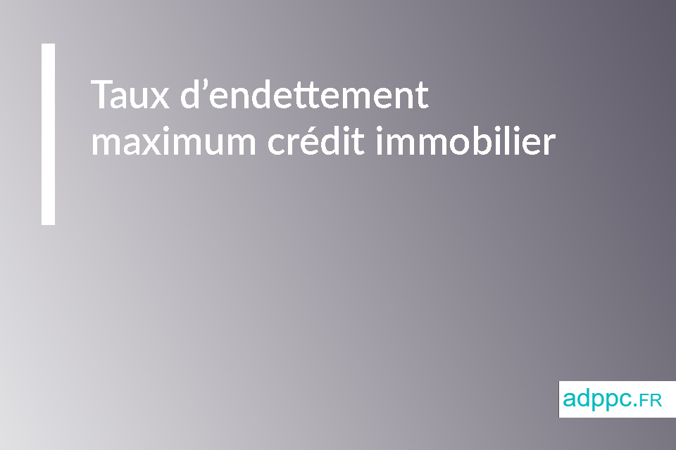 Taux d'endettement maximum crédit immobilier