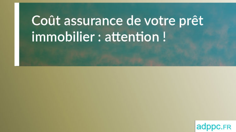 Coût assurance de votre prêt immobilier : attention !