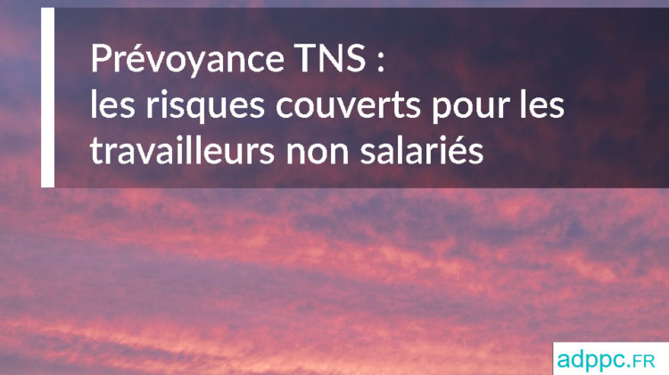 Prévoyance TNS : les risques couverts pour les travailleurs non salariés
