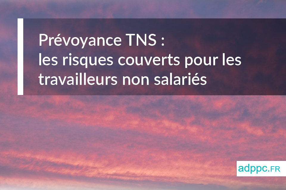 Prévoyance TNS : les risques couverts pour les travailleurs non salariés