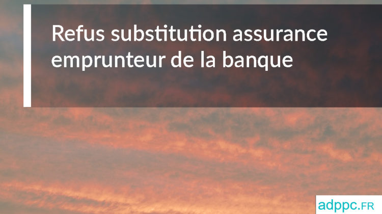 Refus substitution assurance emprunteur de la banque : que faire dans ce cas ?