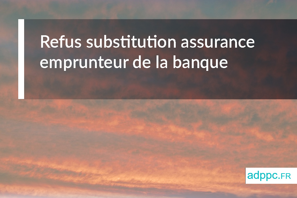 Refus substitution assurance emprunteur de la banque : que faire dans ce cas ?