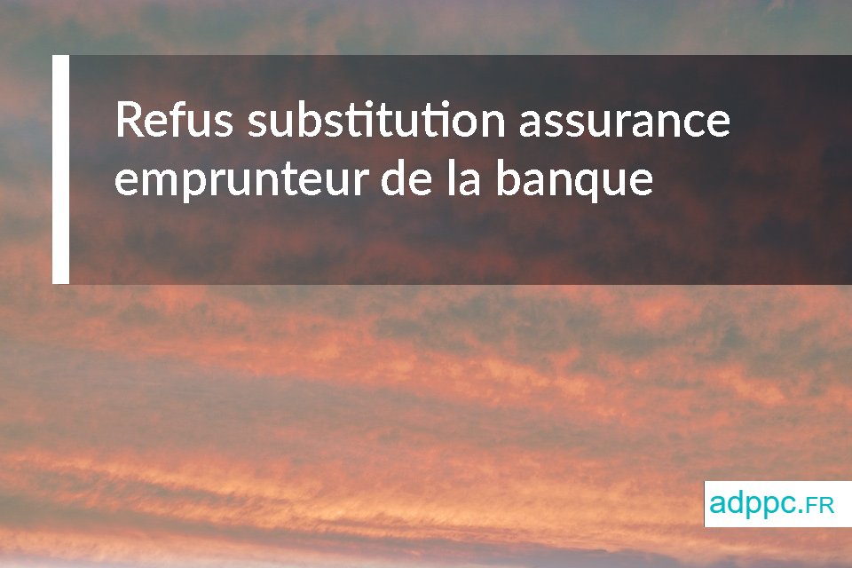 Refus substitution assurance emprunteur de la banque : que faire dans ce cas ?