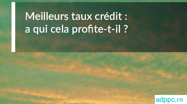 Meilleurs taux crédit : a qui cela profite-t-il ?