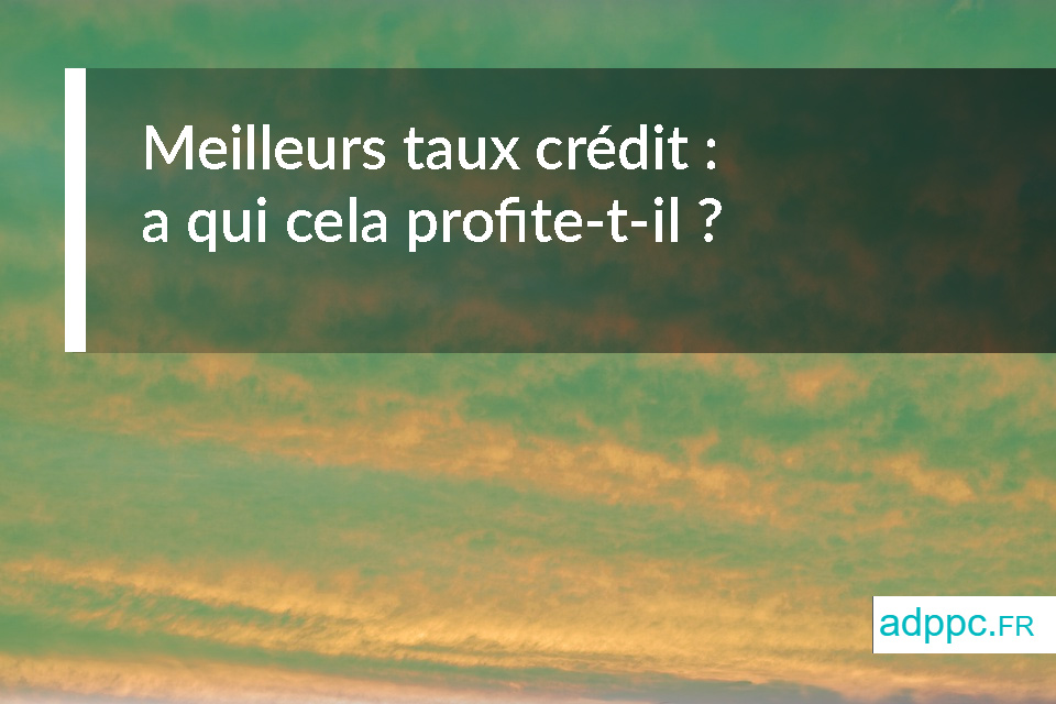 Meilleurs taux crédit : a qui cela profite-t-il ?