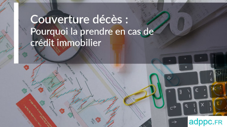 Couverture décès : pourquoi la souscrire quand vous contractez un prêt immobilier ?